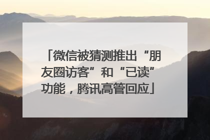 微信被猜测推出“朋友圈访客”和“已读”功能，腾讯高管回应